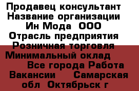 Продавец-консультант › Название организации ­ Ин Мода, ООО › Отрасль предприятия ­ Розничная торговля › Минимальный оклад ­ 20 000 - Все города Работа » Вакансии   . Самарская обл.,Октябрьск г.